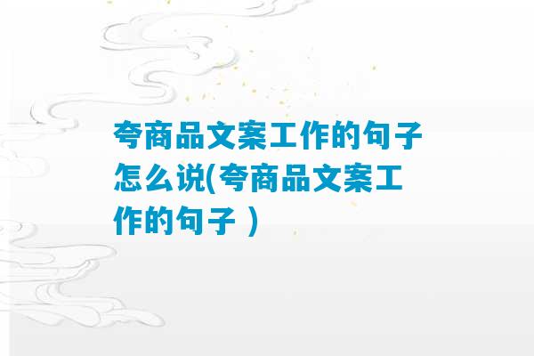 夸商品文案工作的句子怎么说(夸商品文案工作的句子 )-第1张图片-臭鼬助手