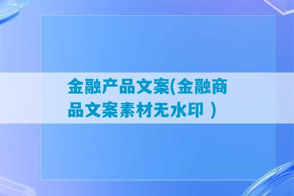 金融产品文案(金融商品文案素材无水印 )-第1张图片-臭鼬助手