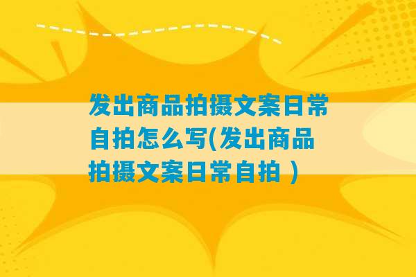 发出商品拍摄文案日常自拍怎么写(发出商品拍摄文案日常自拍 )-第1张图片-臭鼬助手