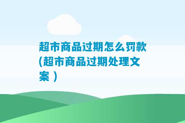 超市商品过期怎么罚款(超市商品过期处理文案 )-第1张图片-臭鼬助手