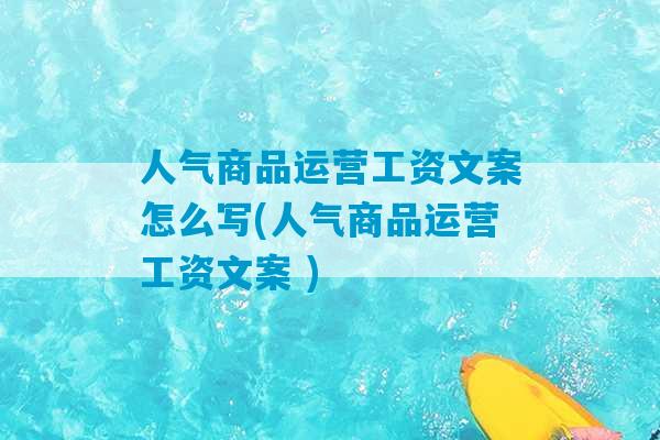 人气商品运营工资文案怎么写(人气商品运营工资文案 )-第1张图片-臭鼬助手