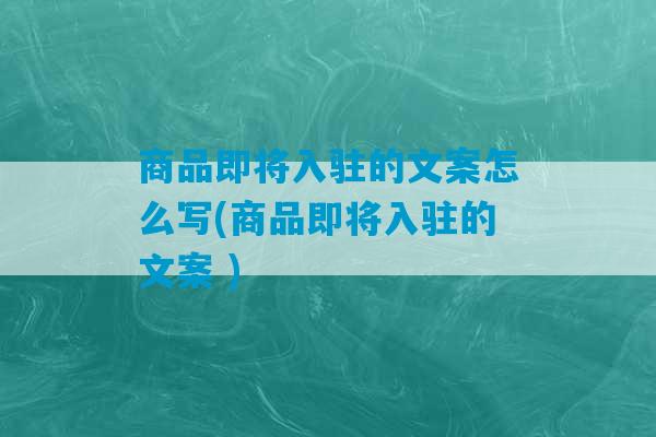 商品即将入驻的文案怎么写(商品即将入驻的文案 )-第1张图片-臭鼬助手