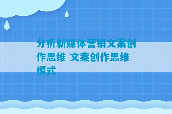 分析新媒体营销文案创作思维 文案创作思维模式-第1张图片-臭鼬助手