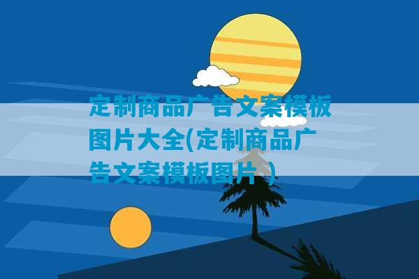 定制商品广告文案模板图片大全(定制商品广告文案模板图片 )-第1张图片-臭鼬助手