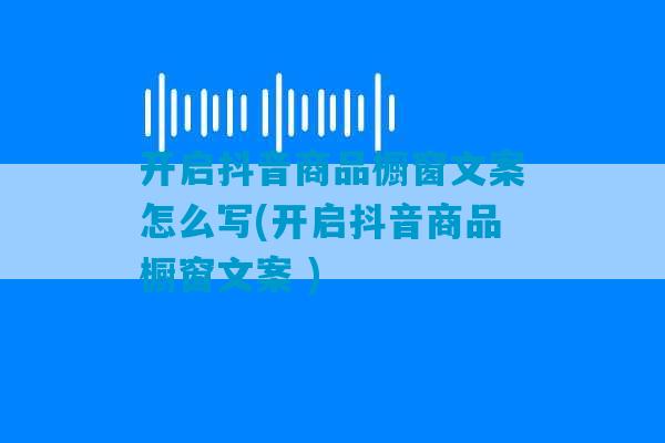 开启抖音商品橱窗文案怎么写(开启抖音商品橱窗文案 )-第1张图片-臭鼬助手