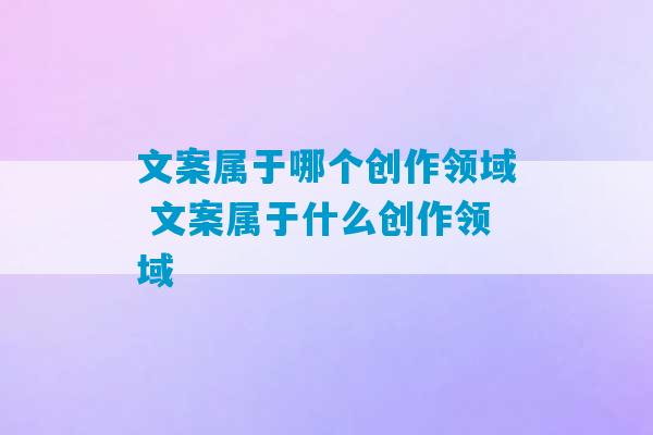 文案属于哪个创作领域 文案属于什么创作领域-第1张图片-臭鼬助手