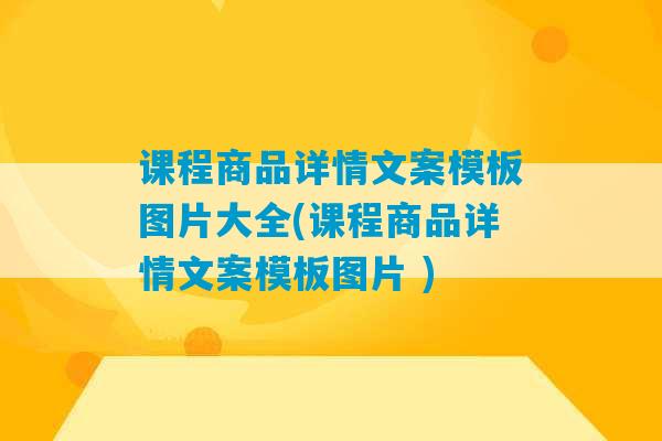 课程商品详情文案模板图片大全(课程商品详情文案模板图片 )-第1张图片-臭鼬助手