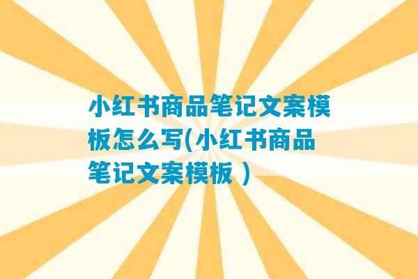 小红书商品笔记文案模板怎么写(小红书商品笔记文案模板 )-第1张图片-臭鼬助手