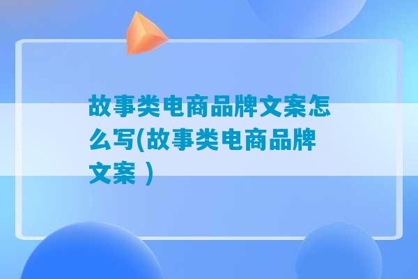 故事类电商品牌文案怎么写(故事类电商品牌文案 )-第1张图片-臭鼬助手