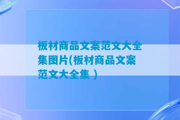 板材商品文案范文大全集图片(板材商品文案范文大全集 )-第1张图片-臭鼬助手