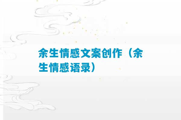 余生情感文案创作（余生情感语录）-第1张图片-臭鼬助手