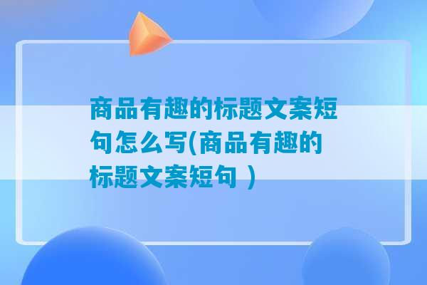 商品有趣的标题文案短句怎么写(商品有趣的标题文案短句 )-第1张图片-臭鼬助手