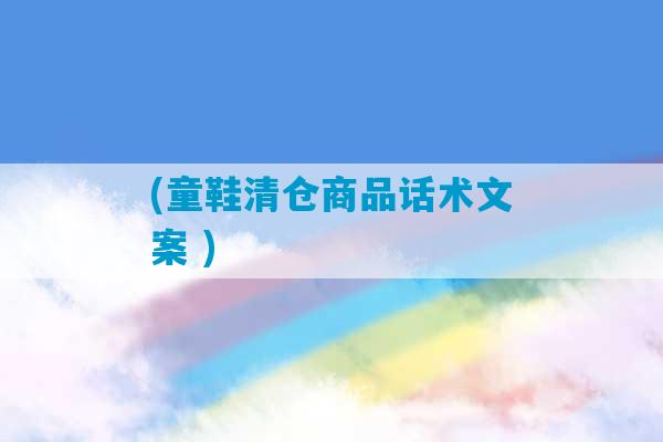 (童鞋清仓商品话术文案 )-第1张图片-臭鼬助手