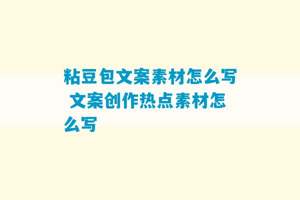 粘豆包文案素材怎么写 文案创作热点素材怎么写-第1张图片-臭鼬助手