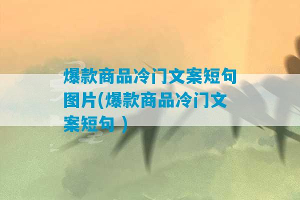 爆款商品冷门文案短句图片(爆款商品冷门文案短句 )-第1张图片-臭鼬助手