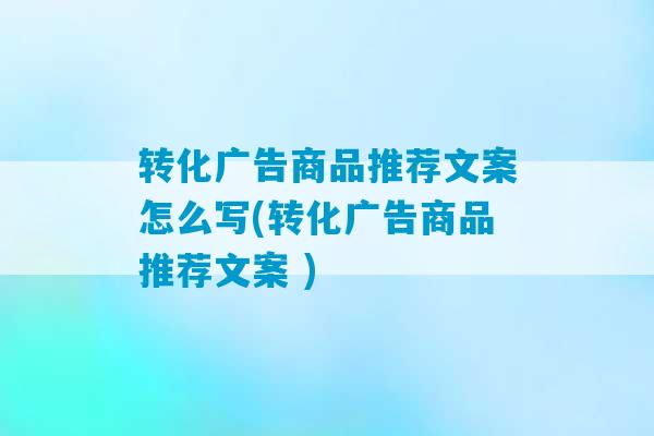 转化广告商品推荐文案怎么写(转化广告商品推荐文案 )-第1张图片-臭鼬助手