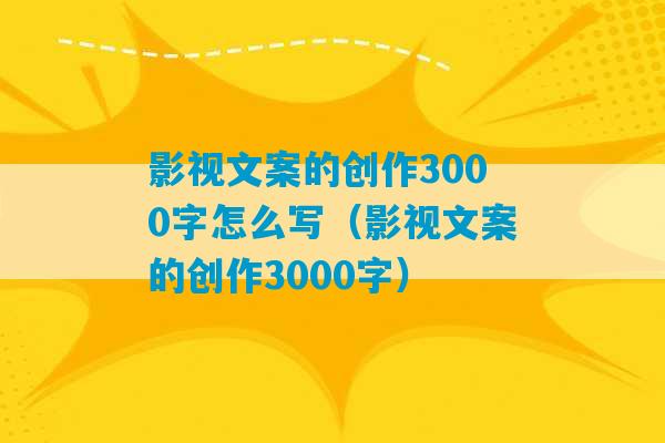 影视文案的创作3000字怎么写（影视文案的创作3000字）-第1张图片-臭鼬助手