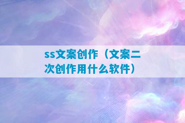 ss文案创作（文案二次创作用什么软件）-第1张图片-臭鼬助手