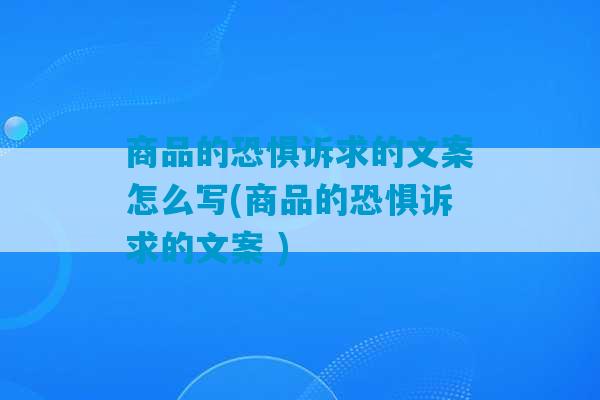 商品的恐惧诉求的文案怎么写(商品的恐惧诉求的文案 )-第1张图片-臭鼬助手