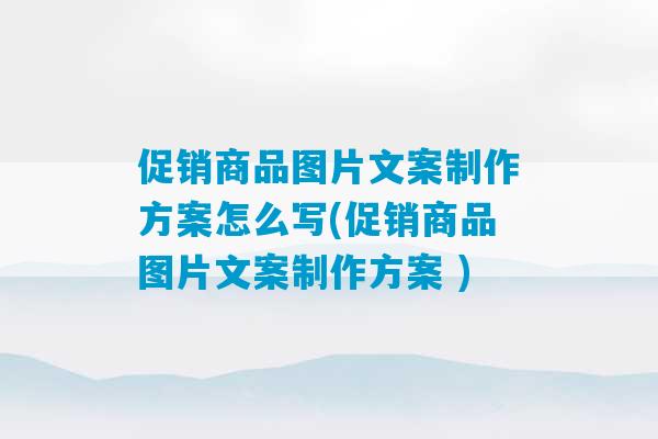 促销商品图片文案制作方案怎么写(促销商品图片文案制作方案 )-第1张图片-臭鼬助手