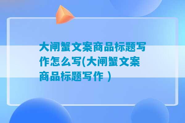 大闸蟹文案商品标题写作怎么写(大闸蟹文案商品标题写作 )-第1张图片-臭鼬助手