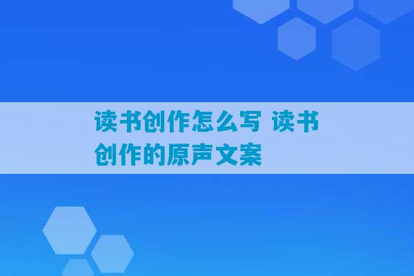 读书创作怎么写 读书创作的原声文案-第1张图片-臭鼬助手