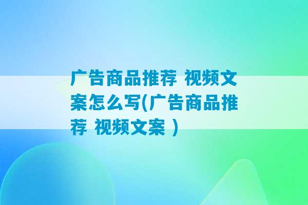 广告商品推荐 视频文案怎么写(广告商品推荐 视频文案 )-第1张图片-臭鼬助手