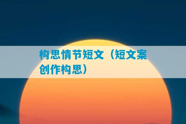 构思情节短文（短文案创作构思）-第1张图片-臭鼬助手