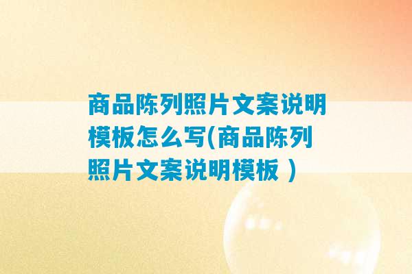 商品陈列照片文案说明模板怎么写(商品陈列照片文案说明模板 )-第1张图片-臭鼬助手