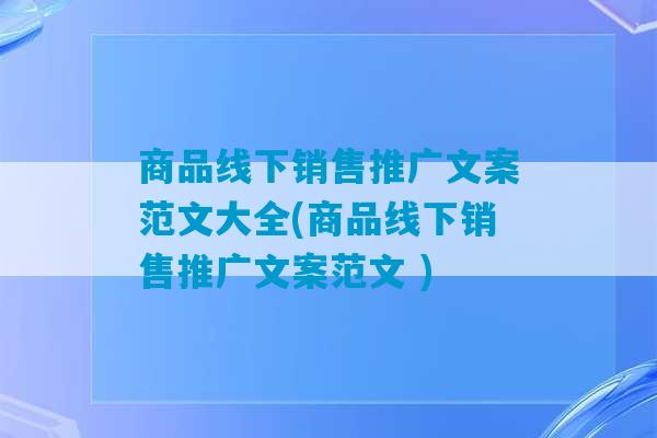 商品线下销售推广文案范文大全(商品线下销售推广文案范文 )-第1张图片-臭鼬助手