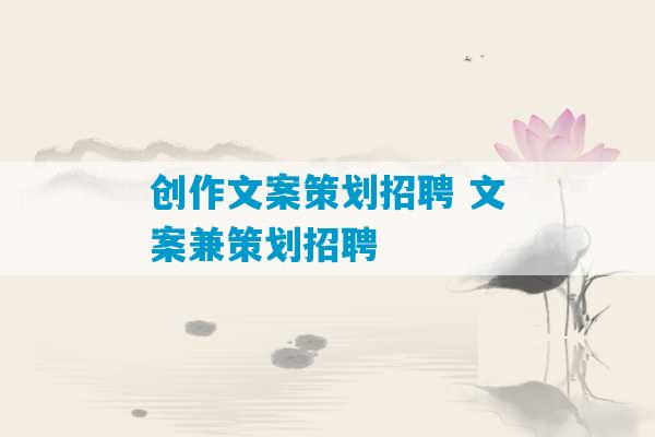 创作文案策划招聘 文案兼策划招聘-第1张图片-臭鼬助手