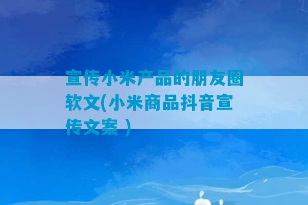 宣传小米产品的朋友圈软文(小米商品抖音宣传文案 )-第1张图片-臭鼬助手