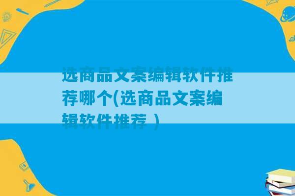 选商品文案编辑软件推荐哪个(选商品文案编辑软件推荐 )-第1张图片-臭鼬助手