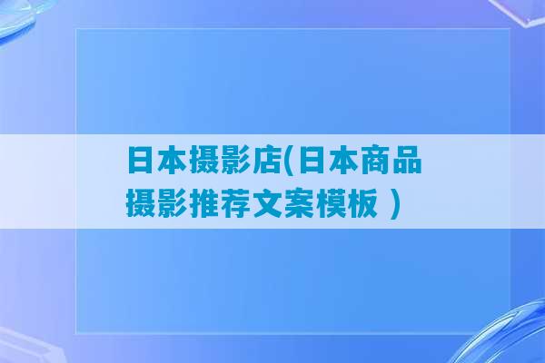 日本摄影店(日本商品摄影推荐文案模板 )-第1张图片-臭鼬助手