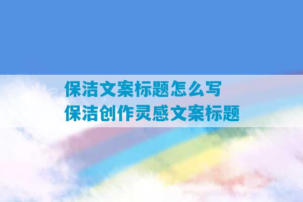 保洁文案标题怎么写 保洁创作灵感文案标题-第1张图片-臭鼬助手