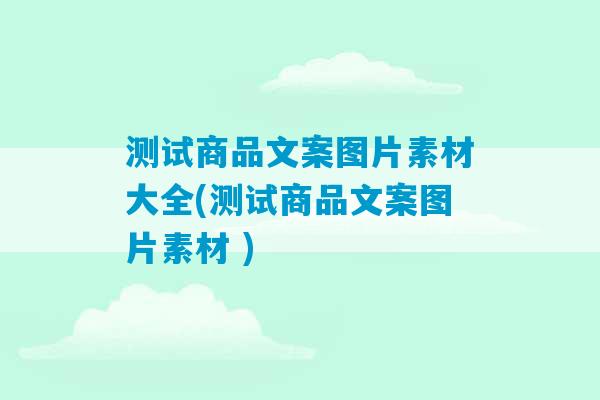 测试商品文案图片素材大全(测试商品文案图片素材 )-第1张图片-臭鼬助手