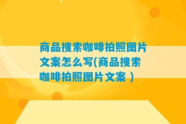 商品搜索咖啡拍照图片文案怎么写(商品搜索咖啡拍照图片文案 )-第1张图片-臭鼬助手