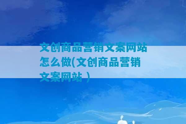 文创商品营销文案网站怎么做(文创商品营销文案网站 )-第1张图片-臭鼬助手