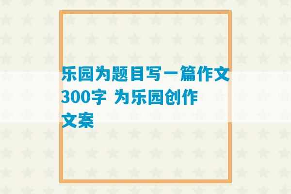 乐园为题目写一篇作文300字 为乐园创作文案-第1张图片-臭鼬助手