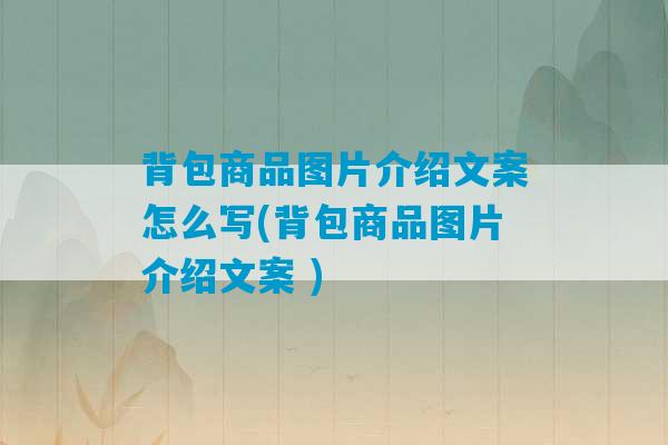 背包商品图片介绍文案怎么写(背包商品图片介绍文案 )-第1张图片-臭鼬助手