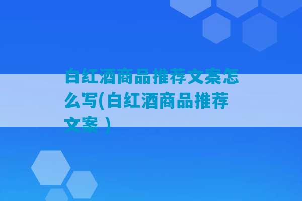 白红酒商品推荐文案怎么写(白红酒商品推荐文案 )-第1张图片-臭鼬助手