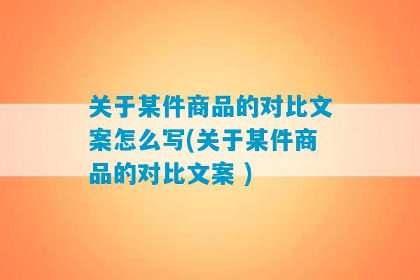 关于某件商品的对比文案怎么写(关于某件商品的对比文案 )-第1张图片-臭鼬助手