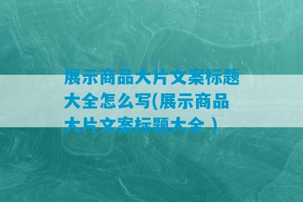 展示商品大片文案标题大全怎么写(展示商品大片文案标题大全 )-第1张图片-臭鼬助手