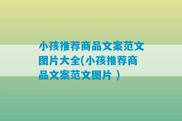 小孩推荐商品文案范文图片大全(小孩推荐商品文案范文图片 )-第1张图片-臭鼬助手