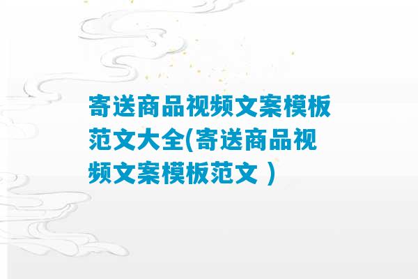 寄送商品视频文案模板范文大全(寄送商品视频文案模板范文 )-第1张图片-臭鼬助手