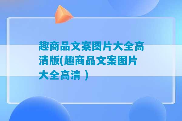 趣商品文案图片大全高清版(趣商品文案图片大全高清 )-第1张图片-臭鼬助手