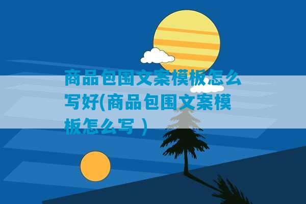 商品包围文案模板怎么写好(商品包围文案模板怎么写 )-第1张图片-臭鼬助手