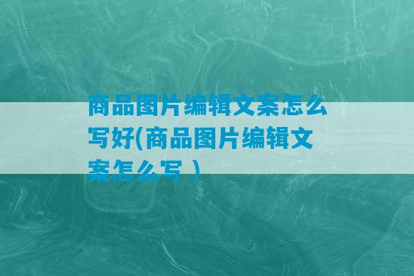 商品图片编辑文案怎么写好(商品图片编辑文案怎么写 )-第1张图片-臭鼬助手