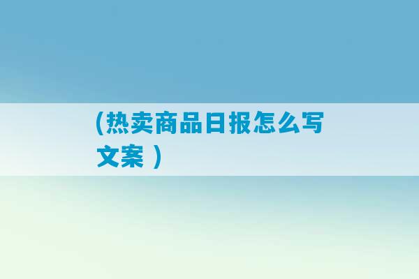 (热卖商品日报怎么写文案 )-第1张图片-臭鼬助手