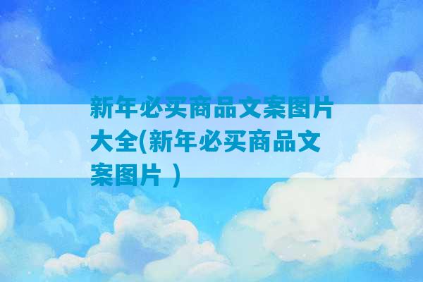 新年必买商品文案图片大全(新年必买商品文案图片 )-第1张图片-臭鼬助手